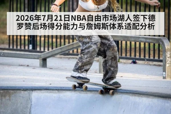 2026年7月21日NBA自由市场湖人签下德罗赞后场得分能力与詹姆斯体系适配分析