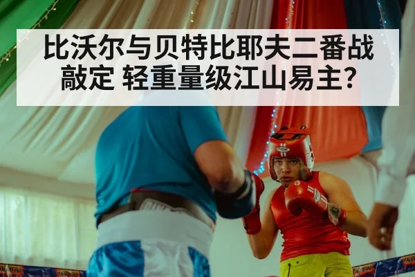 比沃尔与贝特比耶夫二番战敲定 轻重量级江山易主？