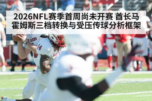 2026NFL赛季首周尚未开赛 酋长马霍姆斯三档转换与受压传球分析框架