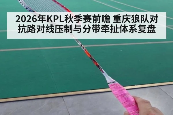 2026年KPL秋季赛前瞻 重庆狼队对抗路对线压制与分带牵扯体系复盘
