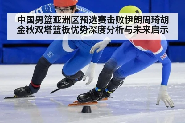 中国男篮亚洲区预选赛击败伊朗周琦胡金秋双塔篮板优势深度分析与未来启示