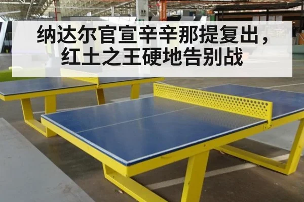 纳达尔官宣辛辛那提复出，红土之王硬地告别战